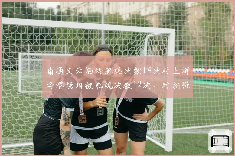 南通支云场均犯规次数14次对上海海港场均被犯规次数12次,对抗强度与智慧并存