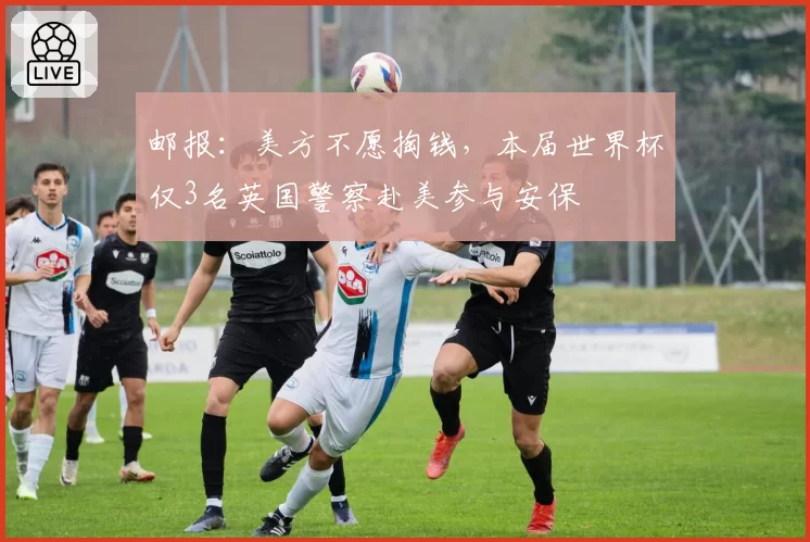 邮报:美方不愿掏钱,本届世界杯仅3名英国警察赴美参与安保