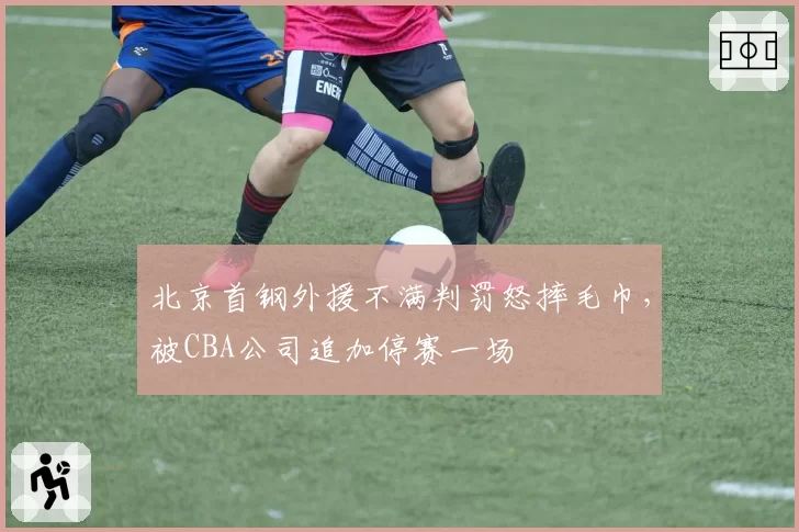 北京首钢外援不满判罚怒摔毛巾，被CBA公司追加停赛一场