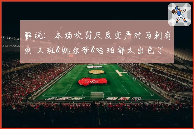 解说：本场吹罚尺度变严对马刺有利 文班&凯尔登&哈珀都太出色了