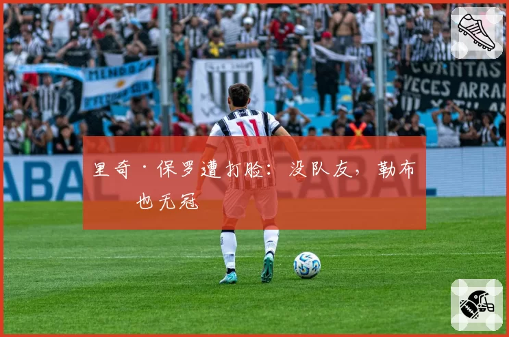 里奇·保罗遭打脸：没队友，勒布朗也无冠