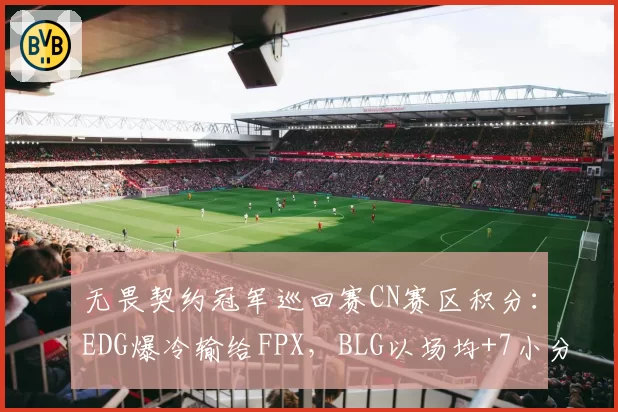 无畏契约冠军巡回赛CN赛区积分:EDG爆冷输给FPX,BLG以场均+7小分领跑