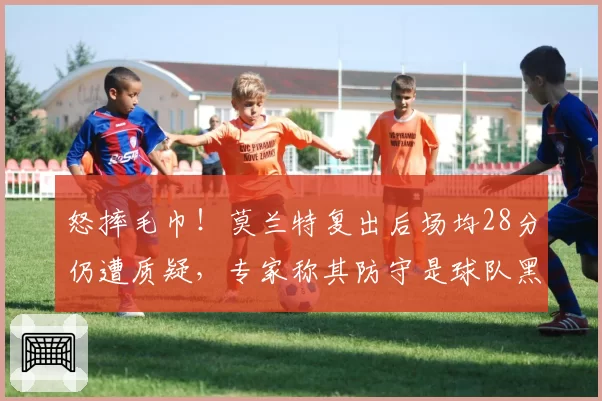 怒摔毛巾！莫兰特复出后场均28分仍遭质疑，专家称其防守是球队黑洞
