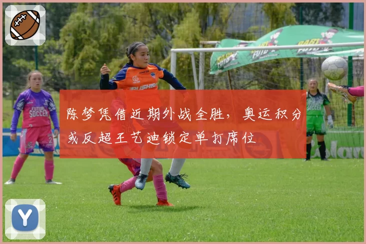 陈梦凭借近期外战全胜，奥运积分或反超王艺迪锁定单打席位