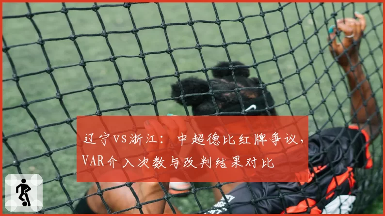 辽宁vs浙江：中超德比红牌争议，VAR介入次数与改判结果对比