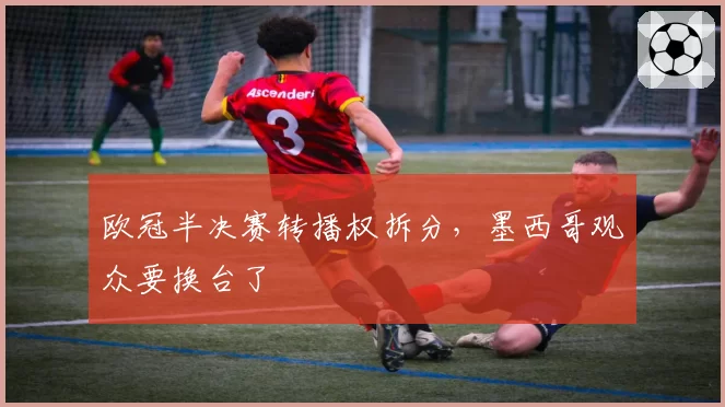 欧冠半决赛转播权拆分，墨西哥观众要换台了