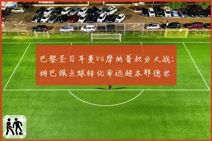 巴黎圣日耳曼vs摩纳哥积分大战：姆巴佩点球转化率远超本耶德尔