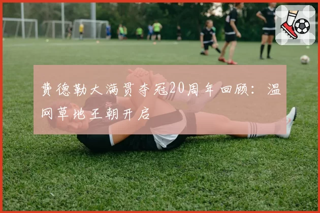 费德勒大满贯夺冠20周年回顾：温网草地王朝开启