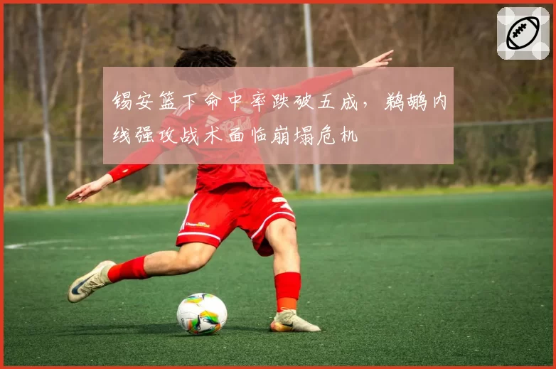 锡安篮下命中率跌破五成,鹈鹕内线强攻战术面临崩塌危机
