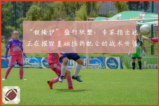 “假掩护”盛行联盟,专家指出这正在摧毁基础挡拆配合的战术价值