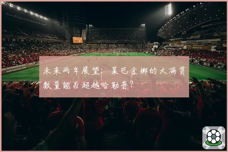 未来两年展望：莱巴金娜的大满贯数量能否超越哈勒普？