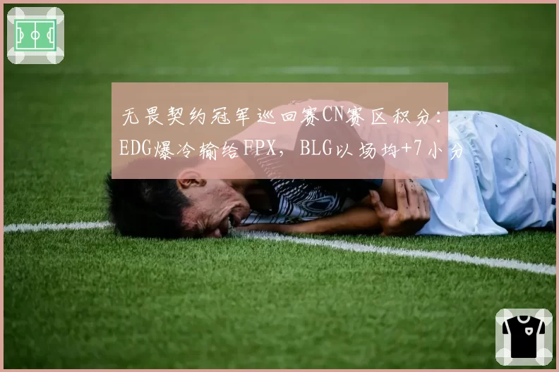 无畏契约冠军巡回赛CN赛区积分:EDG爆冷输给FPX,BLG以场均+7小分领跑