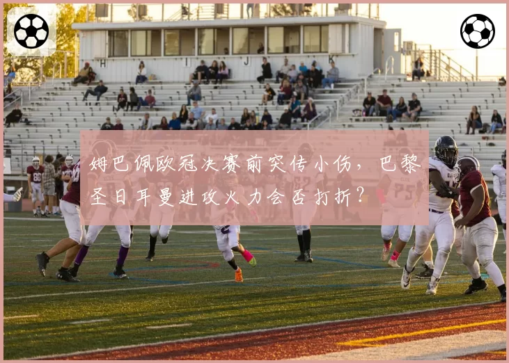 姆巴佩欧冠决赛前突传小伤,巴黎圣日耳曼进攻火力会否打折?