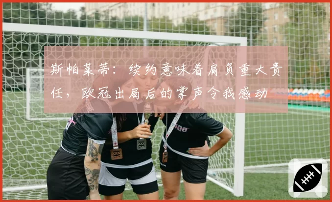 斯帕莱蒂：续约意味着肩负重大责任，欧冠出局后的掌声令我感动