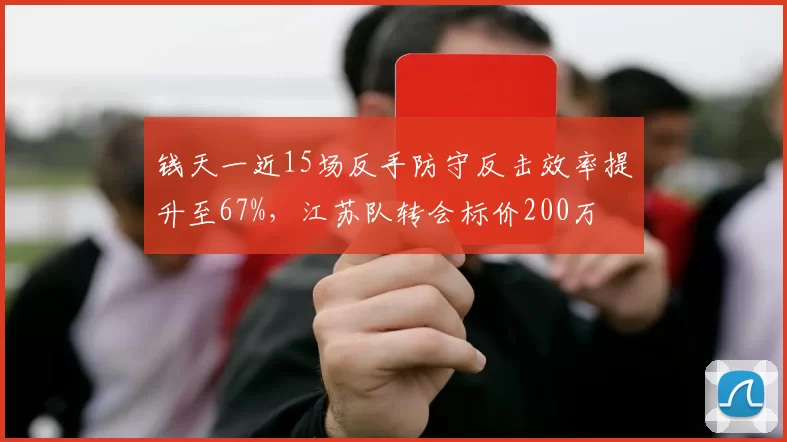 钱天一近15场反手防守反击效率提升至67%,江苏队转会标价200万