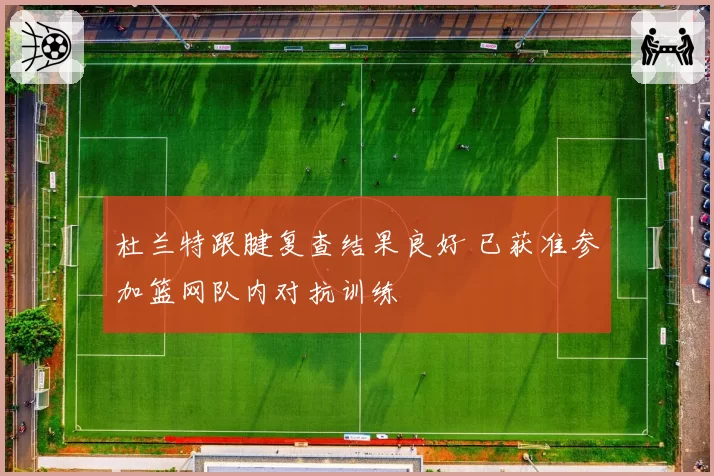 杜兰特跟腱复查结果良好 已获准参加篮网队内对抗训练