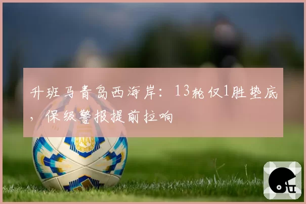 升班马青岛西海岸:13轮仅1胜垫底,保级警报提前拉响