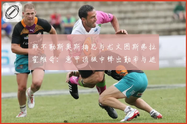 那不勒斯奥斯梅恩与尤文图斯弗拉霍维奇：意甲顶级中锋出勤率与进球效率关联分析