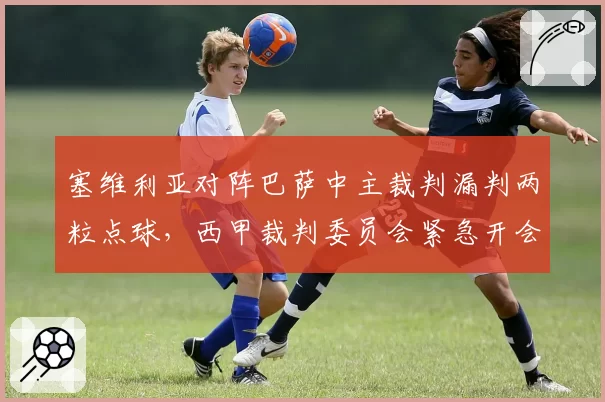 塞维利亚对阵巴萨中主裁判漏判两粒点球，西甲裁判委员会紧急开会讨论
