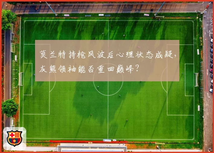 莫兰特持枪风波后心理状态成疑,灰熊领袖能否重回巅峰?