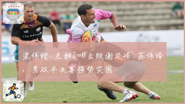 梁伟铿_王昶2-0击败谢定峰_苏伟译，男双半决赛强势突围