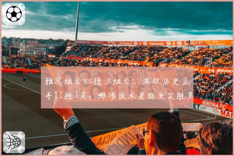 雅思组合vs德沙组合：混双历史交手11胜3负，哪项技术差距决定胜负走势？
