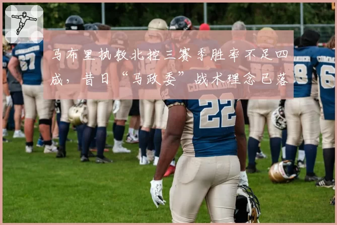 马布里执教北控三赛季胜率不足四成，昔日“马政委”战术理念已落伍？