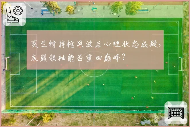 莫兰特持枪风波后心理状态成疑,灰熊领袖能否重回巅峰?