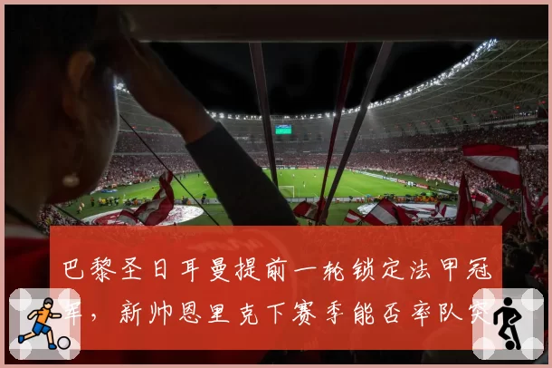 巴黎圣日耳曼提前一轮锁定法甲冠军,新帅恩里克下赛季能否率队突破欧冠?