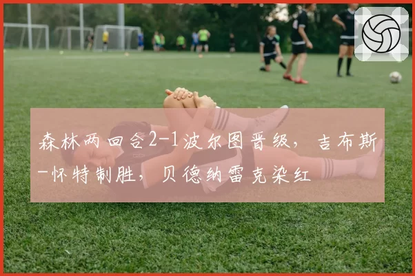 森林两回合2-1波尔图晋级，吉布斯-怀特制胜，贝德纳雷克染红