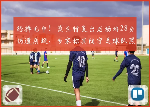 怒摔毛巾！莫兰特复出后场均28分仍遭质疑，专家称其防守是球队黑洞