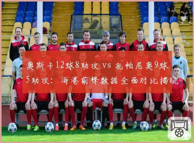 奥斯卡12球8助攻 vs 孔帕尼奥9球5助攻：海港前锋数据全面对比揭晓