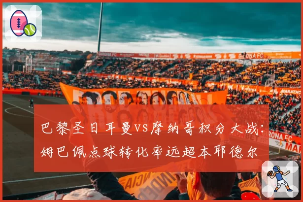 巴黎圣日耳曼vs摩纳哥积分大战：姆巴佩点球转化率远超本耶德尔