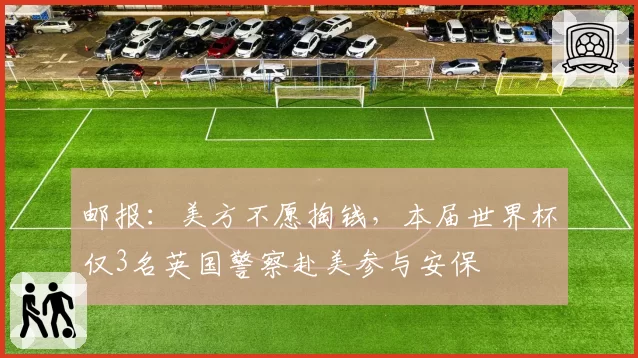 邮报：美方不愿掏钱，本届世界杯仅3名英国警察赴美参与安保