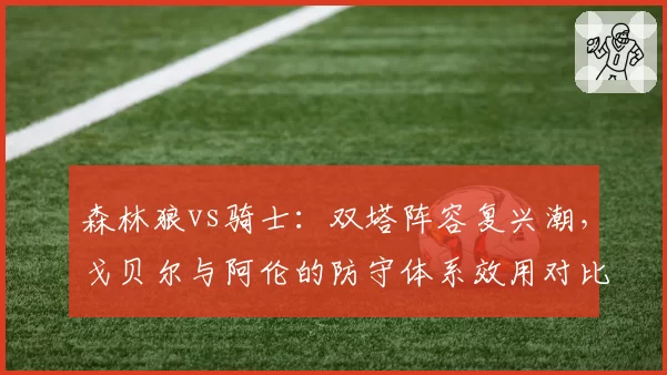 森林狼vs骑士：双塔阵容复兴潮，戈贝尔与阿伦的防守体系效用对比
