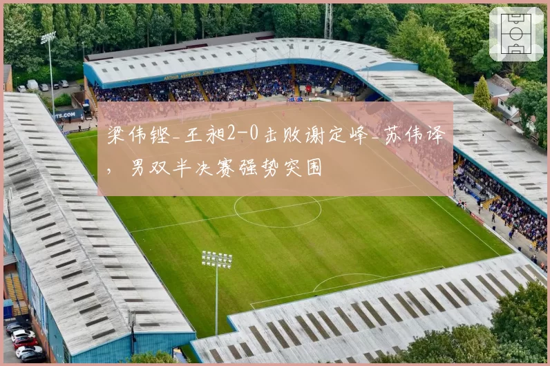 梁伟铿_王昶2-0击败谢定峰_苏伟译，男双半决赛强势突围