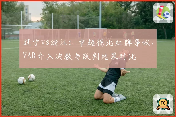 辽宁vs浙江：中超德比红牌争议，VAR介入次数与改判结果对比