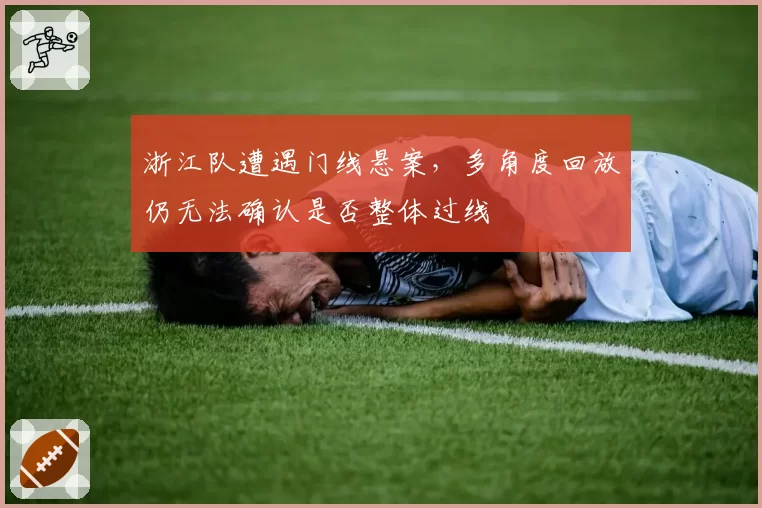 浙江队遭遇门线悬案，多角度回放仍无法确认是否整体过线