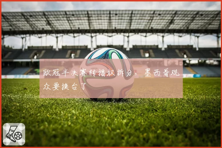 欧冠半决赛转播权拆分，墨西哥观众要换台了