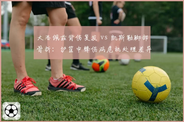 大洛佩兹背伤复发 vs 凯斯勒脚部骨折：护筐中锋伤病危机处理差异