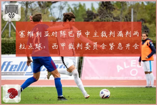 塞维利亚对阵巴萨中主裁判漏判两粒点球，西甲裁判委员会紧急开会讨论