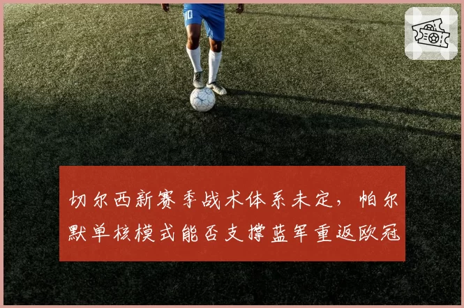 切尔西新赛季战术体系未定，帕尔默单核模式能否支撑蓝军重返欧冠区
